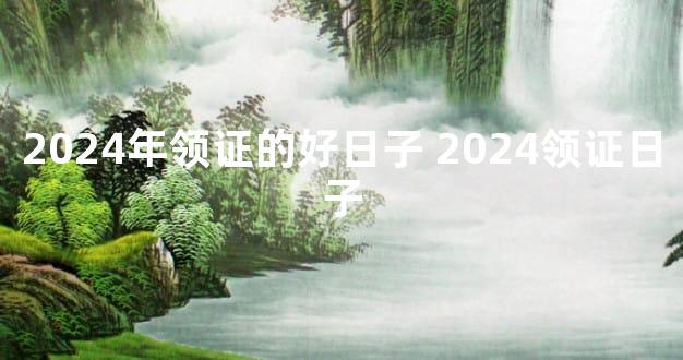 2024年领证的好日子 2024领证日子